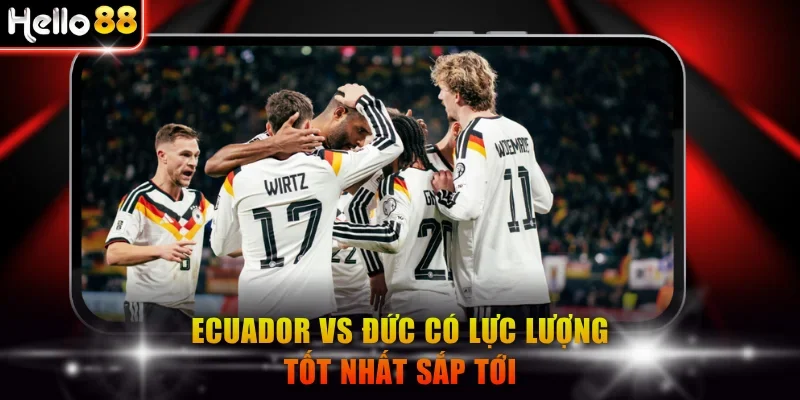 Ecuador vs Đức có lực lượng tốt nhất sắp tới