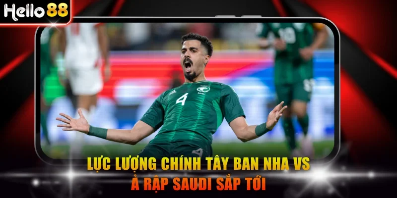 Lực lượng chính Tây Ban Nha vs Ả Rập Saudi sắp tới